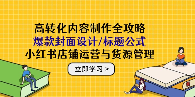 （14778期）高转化内容制作全攻略：爆款封面设计/标题公式，小红书店铺运营与货源管理-小森之家