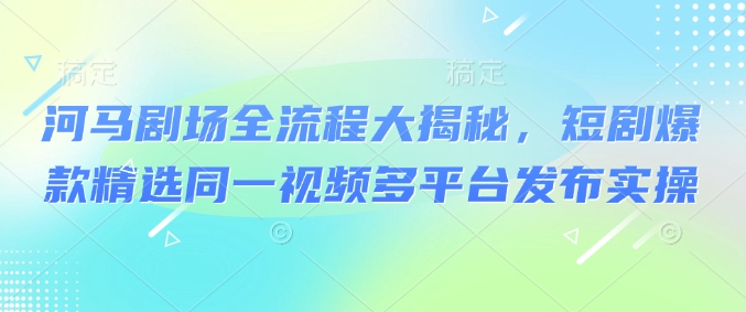 河马剧场全流程大揭秘，短剧爆款精选同一视频多平台发布实操-小森之家