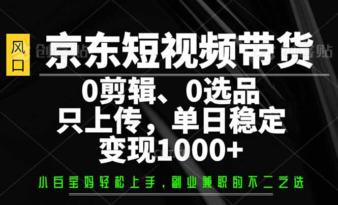 （14304期）京东短视频带货，0剪辑，0选品，只需上传素材，单日稳定变现1000+-小森之家