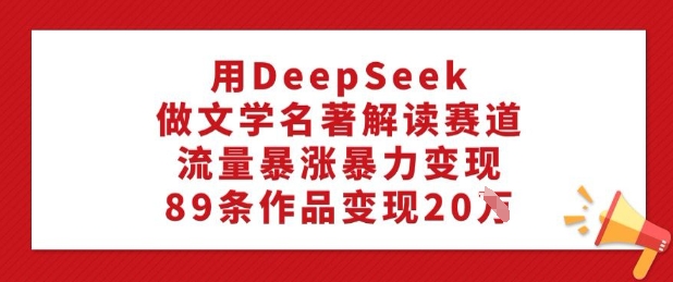 用DeepSeek做文学名著解读赛道，流量暴涨暴力变现，89条作品变现20W-小森之家