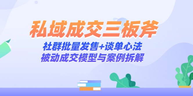 （14762期）私域成交三板斧：社群批量发售+谈单心法，被动成交模型与案例拆解-小森之家