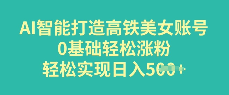 AI智能打造高铁美女账号，0基础轻松涨粉，轻松实现日入多张-小森之家