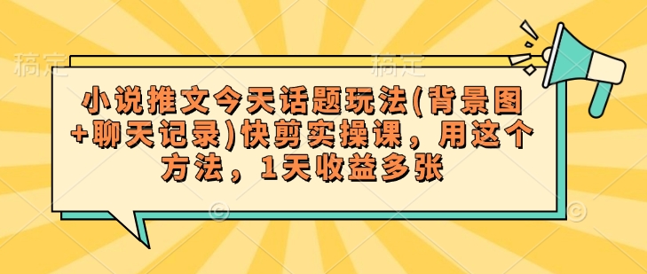 小说推文今天话题玩法(背景图+聊天记录)快剪实操课，用这个方法，1天收益多张-小森之家