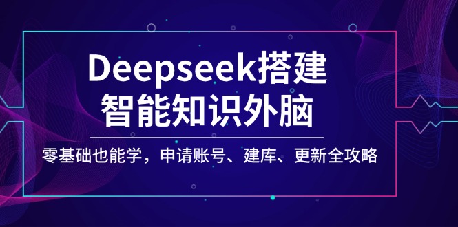 （14390期）Deepseek搭建智能知识外脑，零基础也能学，申请账号、建库、更新全攻略-小森之家