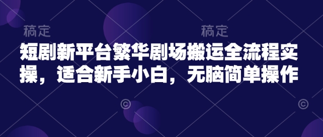 短剧新平台繁华剧场搬运全流程实操，适合新手小白，无脑简单操作-小森之家