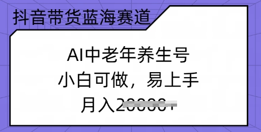 抖音带货蓝海赛道，AI中老年养生号，小白可做，易上手，月入过w-小森之家
