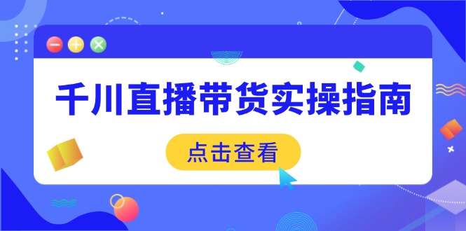 （14265期）千川直播带货实操指南：从选品到数据优化，基础到实操全面覆盖-小森之家