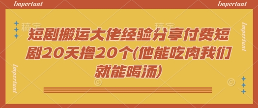 短剧搬运大佬经验分享付费短剧20天撸20个(他能吃肉我们就能喝汤)-小森之家